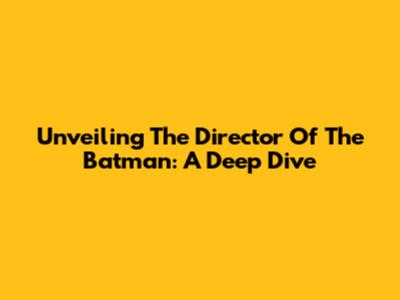 Unveiling The Director Of The Batman: A Deep Dive