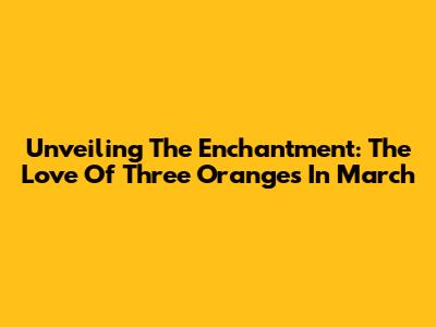 Unveiling The Enchantment: The Love Of Three Oranges In March