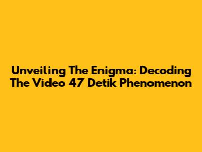 Unveiling The Enigma: Decoding The Video 47 Detik Phenomenon