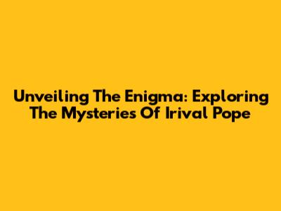 Unveiling The Enigma: Exploring The Mysteries Of Irival Pope