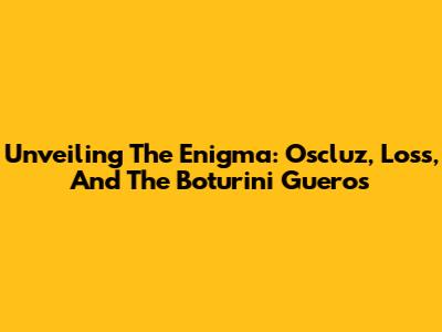 Unveiling The Enigma: Oscluz, Loss, And The Boturini Gueros