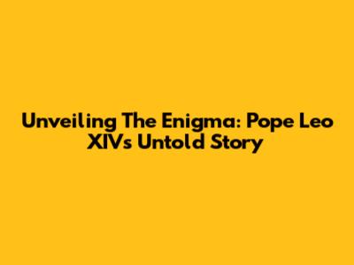 Unveiling The Enigma: Pope Leo XIV's Untold Story