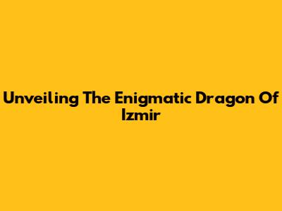 Unveiling The Enigmatic Dragon Of Izmir