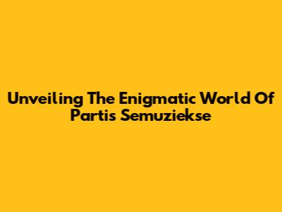 Unveiling The Enigmatic World Of Partis Semuziekse