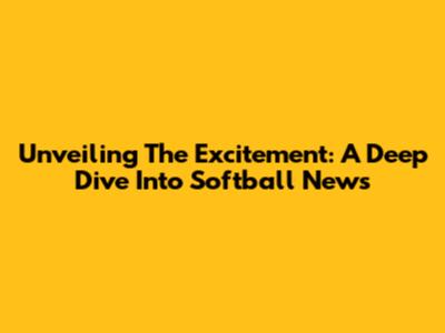 Unveiling The Excitement: A Deep Dive Into Softball News