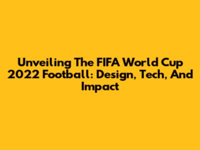 Unveiling The FIFA World Cup 2022 Football: Design, Tech, And Impact