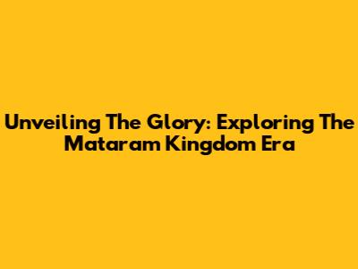 Unveiling The Glory: Exploring The Mataram Kingdom Era