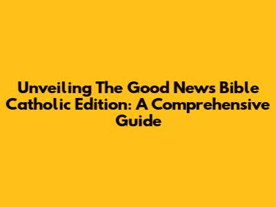 Unveiling The Good News Bible Catholic Edition: A Comprehensive Guide