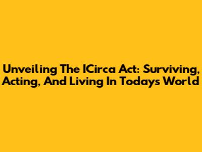 Unveiling The ICirca Act: Surviving, Acting, And Living In Today's World
