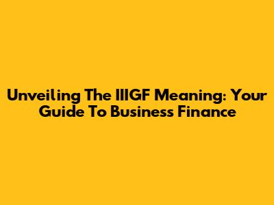 Unveiling The IIIGF Meaning: Your Guide To Business Finance