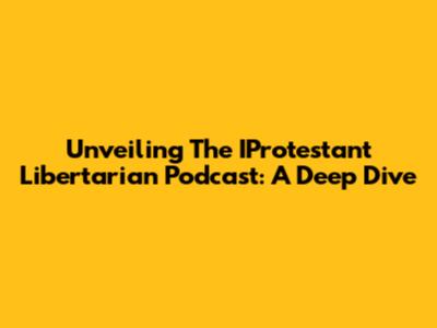 Unveiling The IProtestant Libertarian Podcast: A Deep Dive