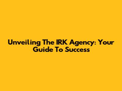 Unveiling The IRK Agency: Your Guide To Success