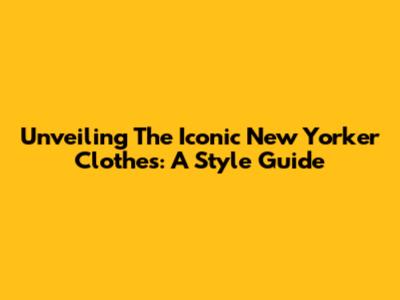 Unveiling The Iconic New Yorker Clothes: A Style Guide