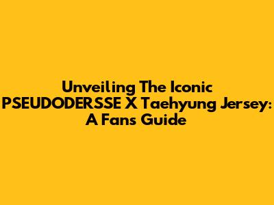 Unveiling The Iconic PSEUDODERSSE X Taehyung Jersey: A Fan's Guide
