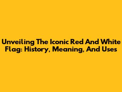 Unveiling The Iconic Red And White Flag: History, Meaning, And Uses