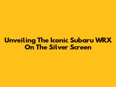 Unveiling The Iconic Subaru WRX On The Silver Screen