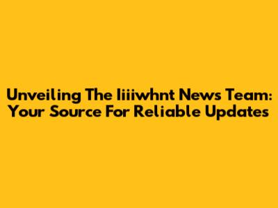 Unveiling The Iiiiwhnt News Team: Your Source For Reliable Updates