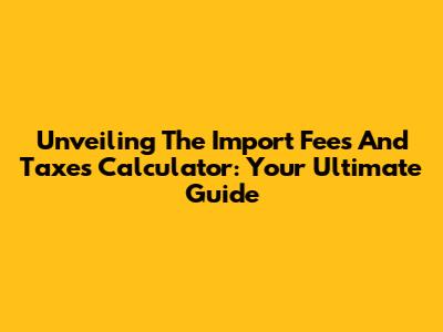 Unveiling The Import Fees And Taxes Calculator: Your Ultimate Guide