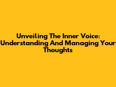 Unveiling The Inner Voice: Understanding And Managing Your Thoughts