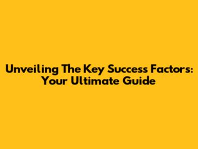 Unveiling The Key Success Factors: Your Ultimate Guide