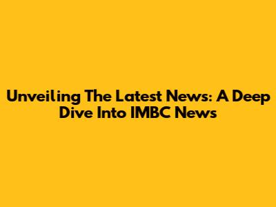 Unveiling The Latest News: A Deep Dive Into IMBC News