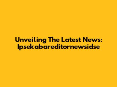 Unveiling The Latest News: Ipsekabareditornewsidse