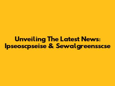 Unveiling The Latest News: Ipseoscpseise & Sewalgreensscse