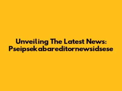 Unveiling The Latest News: Pseipsekabareditornewsidsese