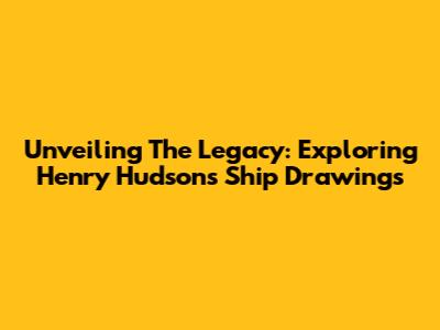 Unveiling The Legacy: Exploring Henry Hudson's Ship Drawings