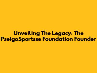 Unveiling The Legacy: The PseigoSportsse Foundation Founder
