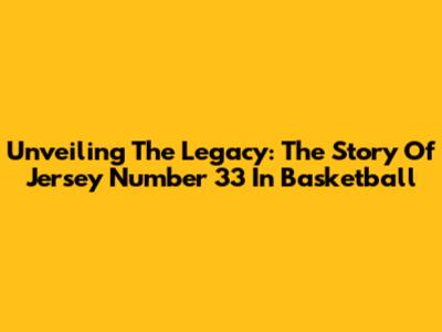 Unveiling The Legacy: The Story Of Jersey Number 33 In Basketball
