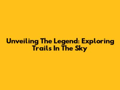 Unveiling The Legend: Exploring Trails In The Sky
