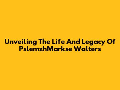Unveiling The Life And Legacy Of PslemzhMarkse Walters