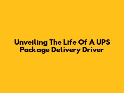 Unveiling The Life Of A UPS Package Delivery Driver