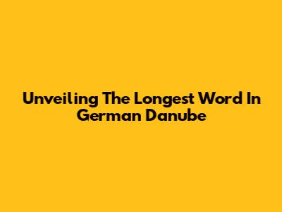 Unveiling The Longest Word In German Danube
