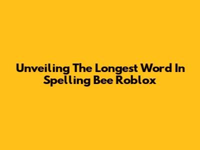 Unveiling The Longest Word In Spelling Bee Roblox