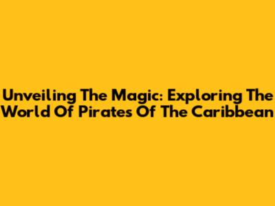 Unveiling The Magic: Exploring The World Of Pirates Of The Caribbean