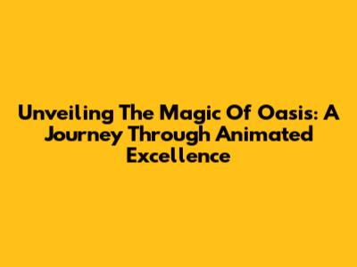 Unveiling The Magic Of Oasis: A Journey Through Animated Excellence