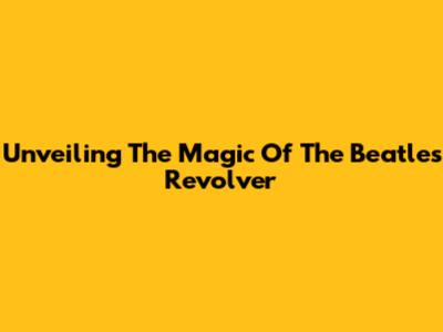 Unveiling The Magic Of The Beatles' Revolver