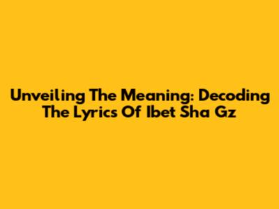 Unveiling The Meaning: Decoding The Lyrics Of 'Ibet Sha Gz'