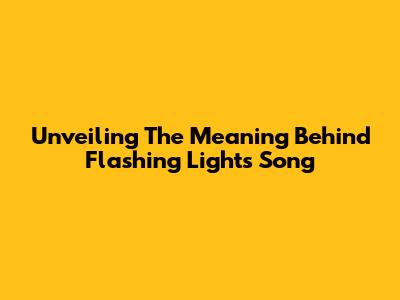 Unveiling The Meaning Behind Flashing Lights Song