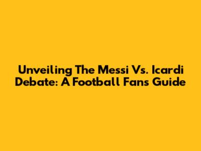 Unveiling The Messi Vs. Icardi Debate: A Football Fan's Guide