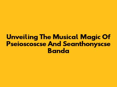Unveiling The Musical Magic Of Pseioscoscse And Seanthonyscse Banda