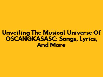 Unveiling The Musical Universe Of OSCANGKASASC: Songs, Lyrics, And More