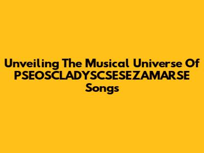 Unveiling The Musical Universe Of PSEOSCLADYSCSESEZAMARSE Songs