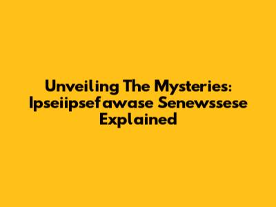 Unveiling The Mysteries: Ipseiipsefawase Senewssese Explained
