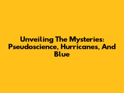 Unveiling The Mysteries: Pseudoscience, Hurricanes, And Blue