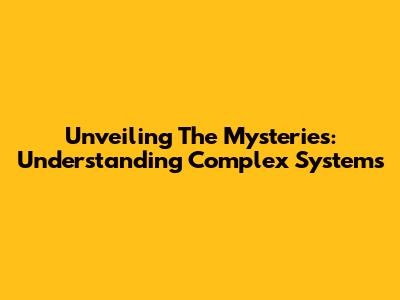 Unveiling The Mysteries: Understanding Complex Systems