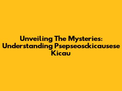 Unveiling The Mysteries: Understanding Psepseosckicausese Kicau