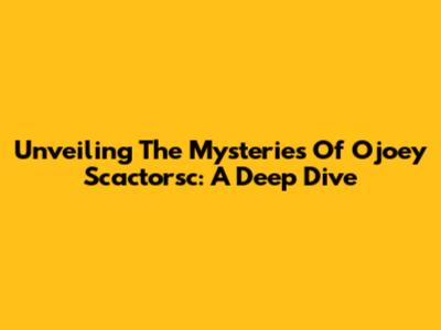 Unveiling The Mysteries Of Ojoey Scactorsc: A Deep Dive